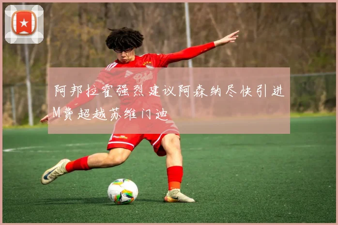 阿邦拉霍强烈建议阿森纳尽快引进M费超越苏维门迪
