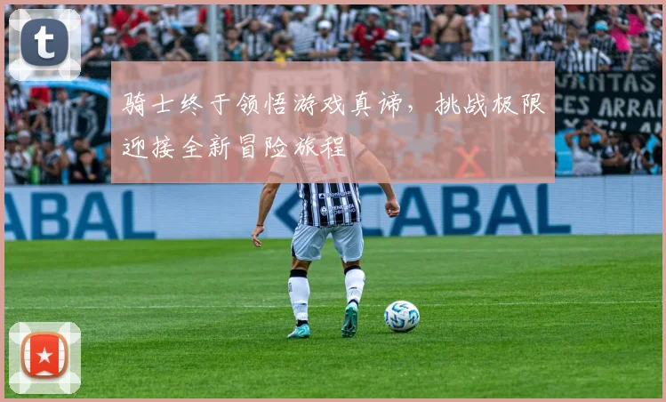 骑士终于领悟游戏真谛，挑战极限迎接全新冒险旅程