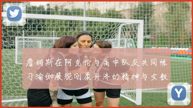 詹姆斯在阿克伦与高中队友共同练习瑜伽展现刚柔并济的精神与女教练合影留念