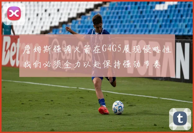 詹姆斯强调火箭在G4G5展现侵略性我们必须全力以赴保持强劲节奏