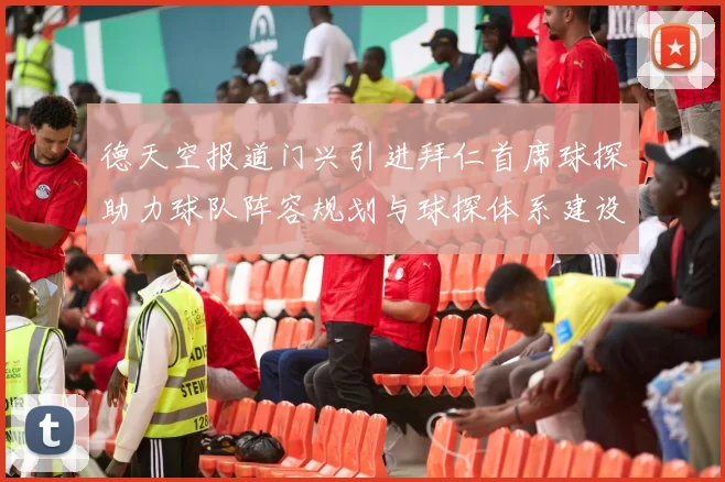 德天空报道门兴引进拜仁首席球探助力球队阵容规划与球探体系建设