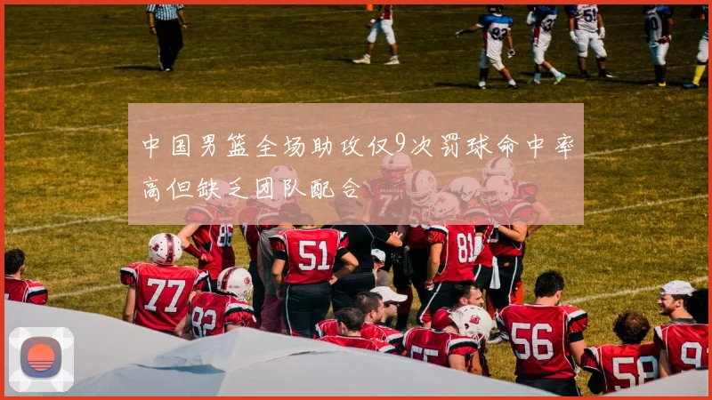 中国男篮全场助攻仅9次罚球命中率高但缺乏团队配合
