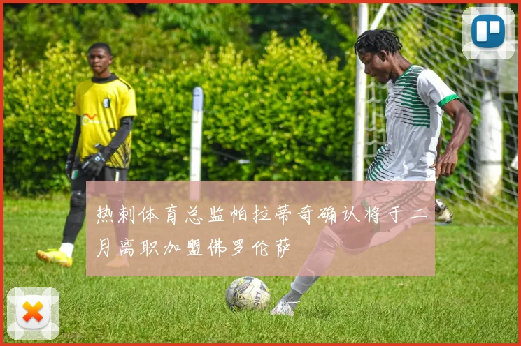 热刺体育总监帕拉蒂奇确认将于二月离职加盟佛罗伦萨