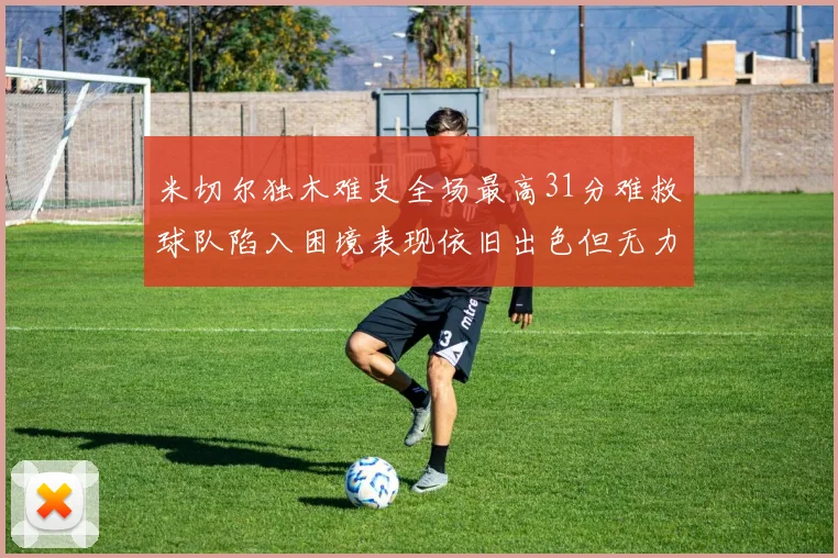 米切尔独木难支全场最高31分难救球队陷入困境表现依旧出色但无力回天