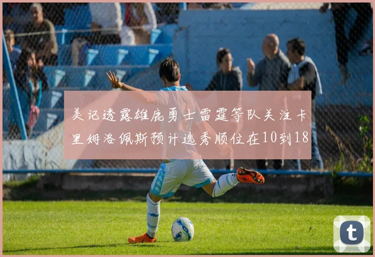 美记透露雄鹿勇士雷霆等队关注卡里姆洛佩斯预计选秀顺位在10到18之间