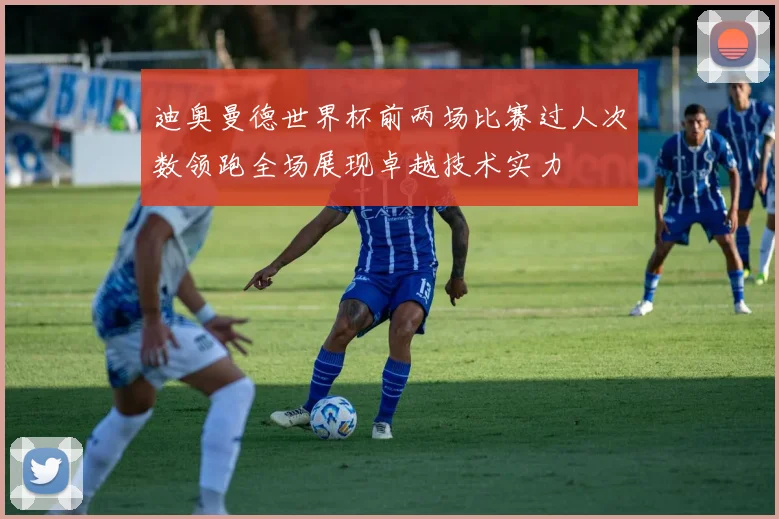 迪奥曼德世界杯前两场比赛过人次数领跑全场展现卓越技术实力