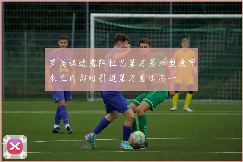 罗马诺透露阿拉巴莱万或加盟意甲米兰内部对引进莱万看法不一