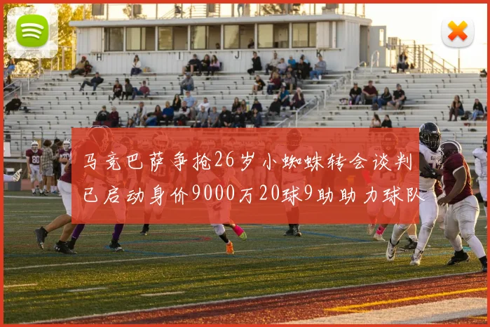 马竞巴萨争抢26岁小蜘蛛转会谈判已启动身价9000万20球9助助力球队