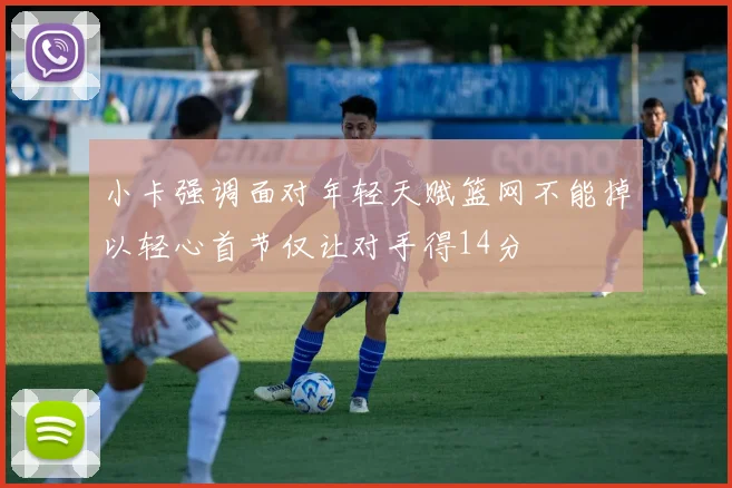 小卡强调面对年轻天赋篮网不能掉以轻心首节仅让对手得14分