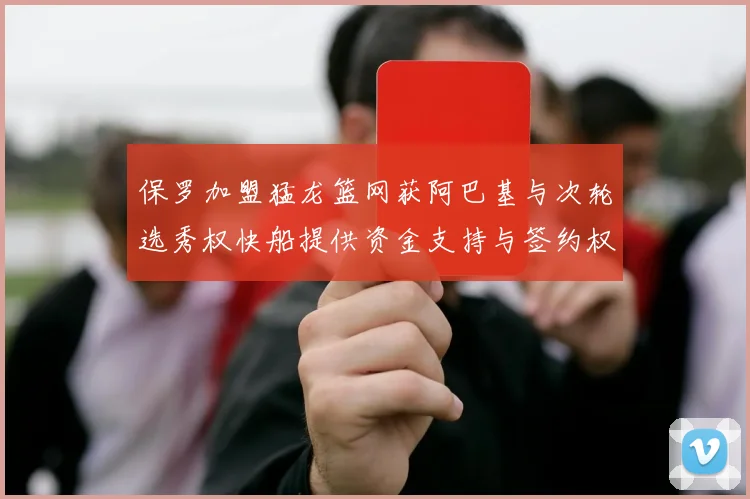 保罗加盟猛龙篮网获阿巴基与次轮选秀权快船提供资金支持与签约权