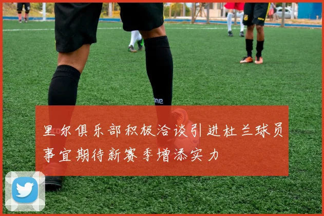 里尔俱乐部积极洽谈引进杜兰球员事宜期待新赛季增添实力