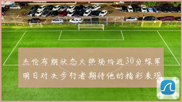 杰伦布朗状态火热场均近30分绿军明日对决步行者期待他的精彩表现