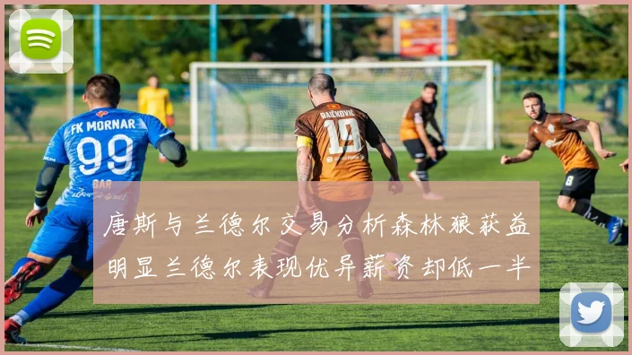 唐斯与兰德尔交易分析森林狼获益明显兰德尔表现优异薪资却低一半