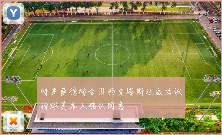 特罗萨德转会贝西克塔斯达成协议待球员本人确认同意