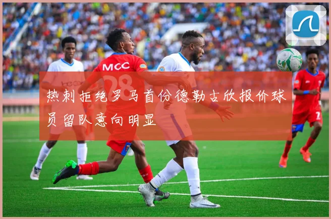 热刺拒绝罗马首份德勒古欣报价球员留队意向明显
