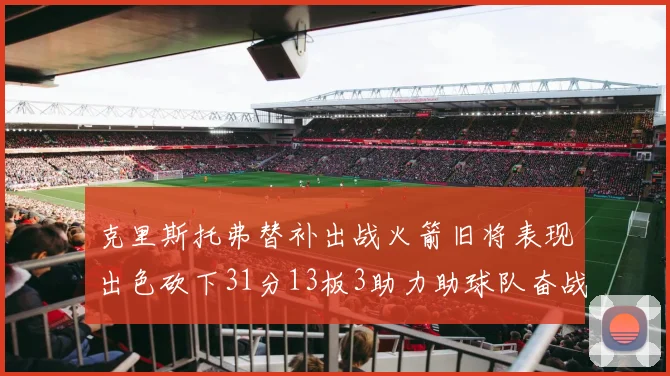 克里斯托弗替补出战火箭旧将表现出色砍下31分13板3助力助球队奋战