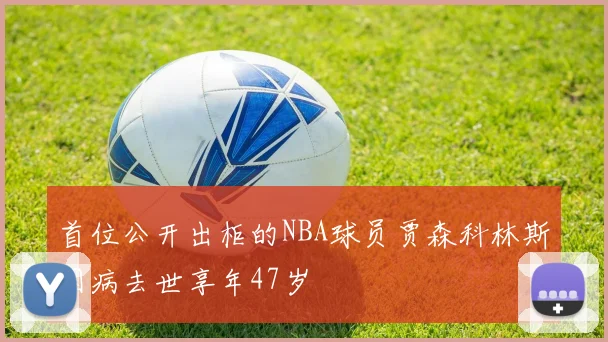 首位公开出柜的NBA球员贾森科林斯因病去世享年47岁